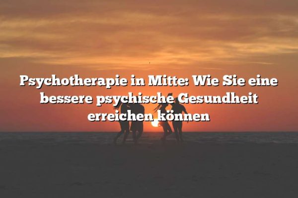 Psychotherapie in Mitte: Wie Sie eine bessere psychische Gesundheit erreichen können