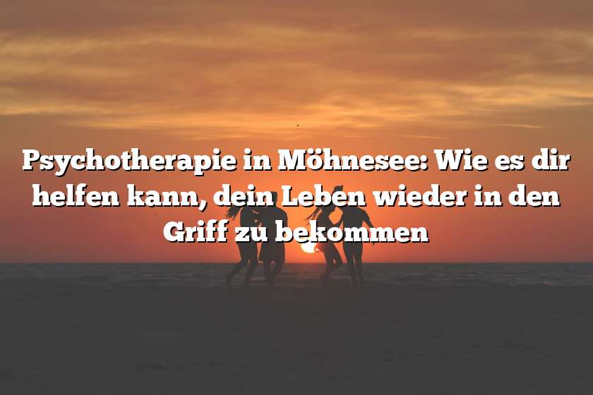 Psychotherapie in Möhnesee: Wie es dir helfen kann, dein Leben wieder in den Griff zu bekommen