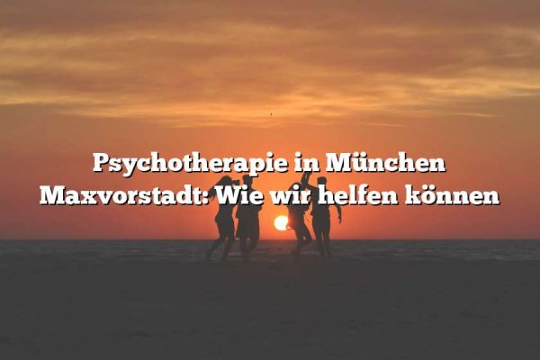 Psychotherapie in München Maxvorstadt: Wie wir helfen können