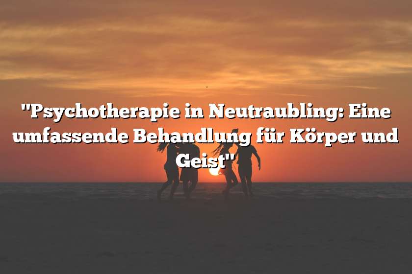 "Psychotherapie in Neutraubling: Eine umfassende Behandlung für Körper und Geist"