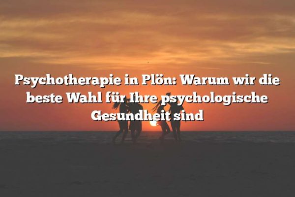 Psychotherapie in Plön: Warum wir die beste Wahl für Ihre psychologische Gesundheit sind