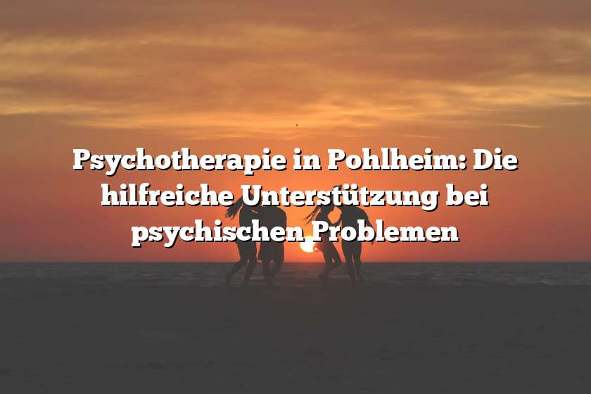 Psychotherapie in Pohlheim: Die hilfreiche Unterstützung bei psychischen Problemen
