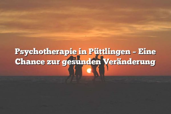 Psychotherapie in Püttlingen – Eine Chance zur gesunden Veränderung