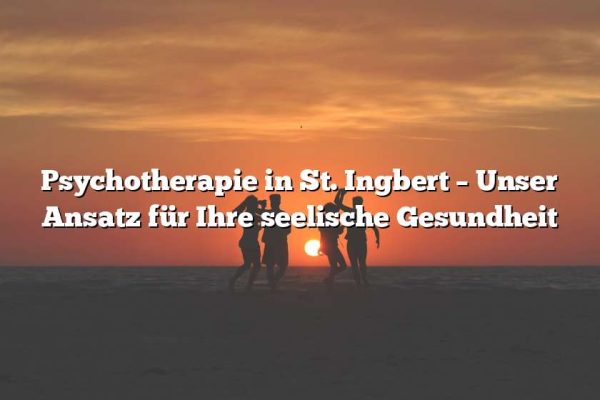 Psychotherapie in St. Ingbert – Unser Ansatz für Ihre seelische Gesundheit