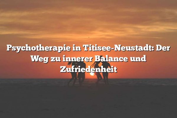 Psychotherapie in Titisee-Neustadt: Der Weg zu innerer Balance und Zufriedenheit