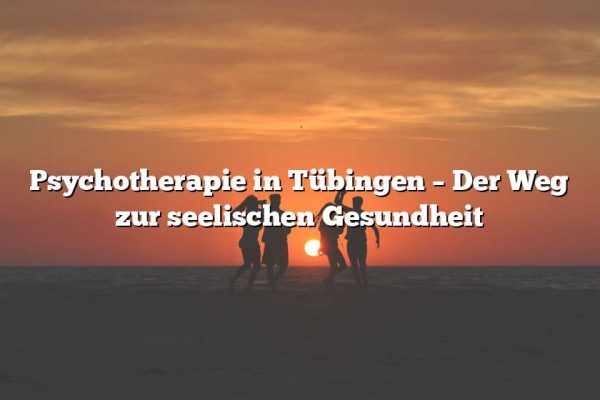 Psychotherapie in Tübingen – Der Weg zur seelischen Gesundheit