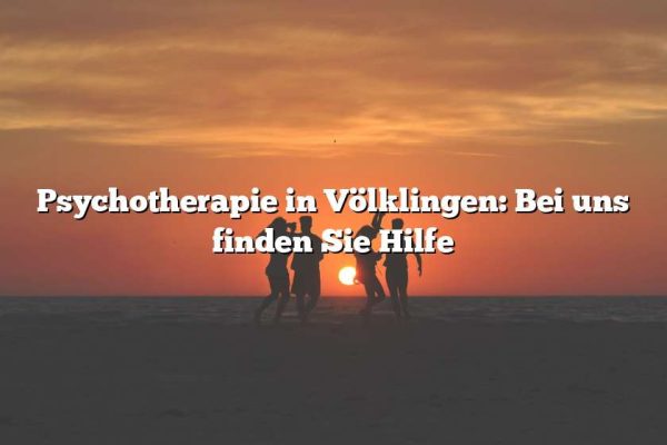 Psychotherapie in Völklingen: Bei uns finden Sie Hilfe