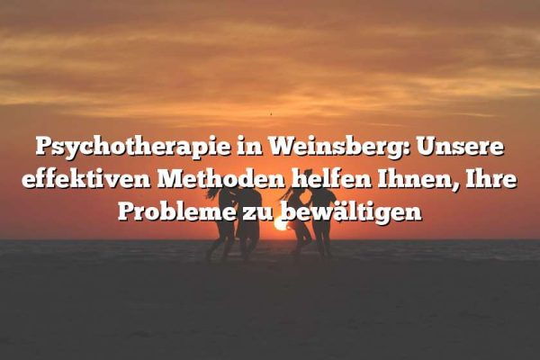 Psychotherapie in Weinsberg: Unsere effektiven Methoden helfen Ihnen, Ihre Probleme zu bewältigen