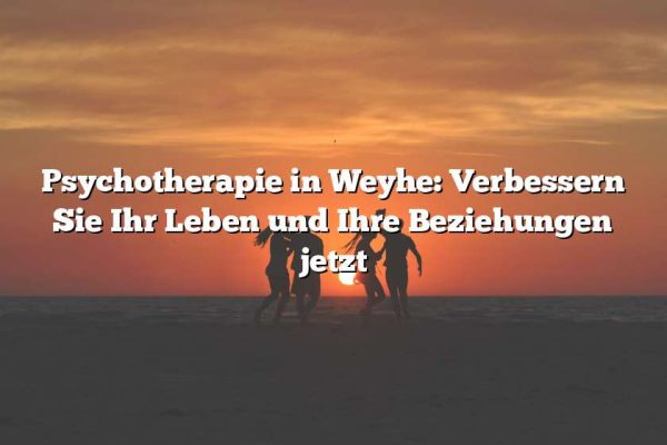 Psychotherapie in Weyhe: Verbessern Sie Ihr Leben und Ihre Beziehungen jetzt