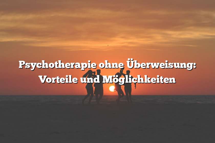 Psychotherapie ohne Überweisung: Vorteile und Möglichkeiten