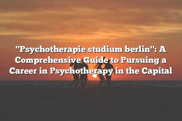 "Psychotherapie studium berlin": A Comprehensive Guide to Pursuing a Career in Psychotherapy in the Capital