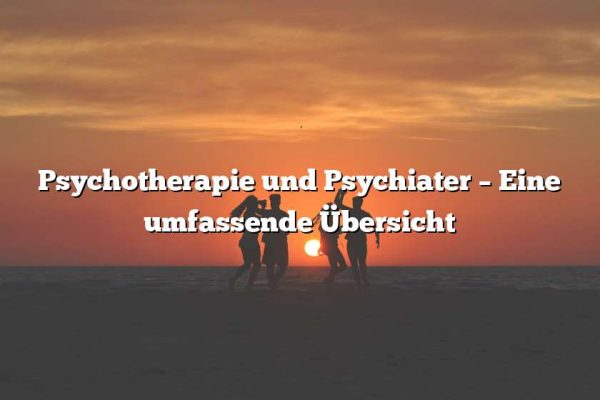 Psychotherapie und Psychiater – Eine umfassende Übersicht