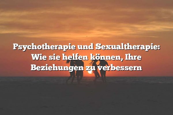 Psychotherapie und Sexualtherapie: Wie sie helfen können, Ihre Beziehungen zu verbessern