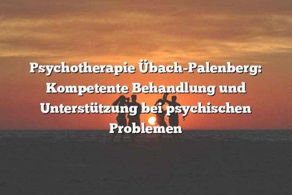 Psychotherapie Übach-Palenberg: Kompetente Behandlung und Unterstützung bei psychischen Problemen