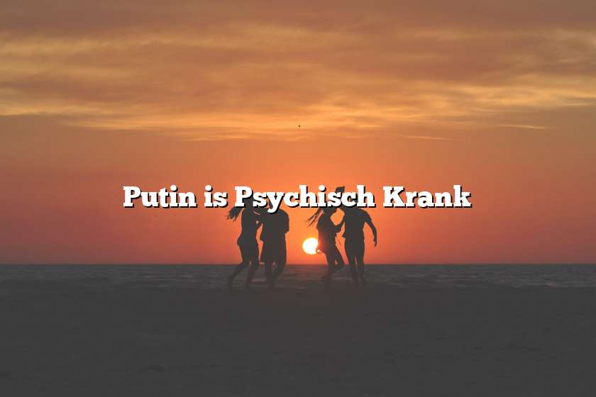 Putin is Psychisch Krank