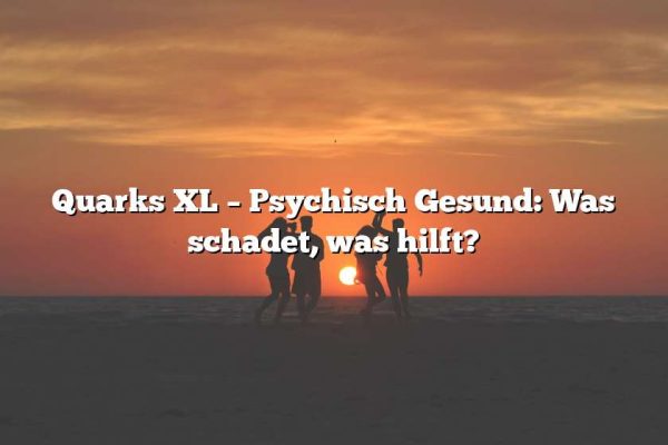 Quarks XL – Psychisch Gesund: Was schadet, was hilft?