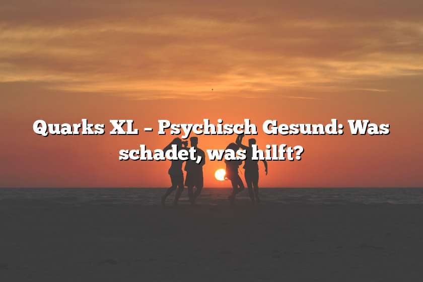 Quarks XL – Psychisch Gesund: Was schadet, was hilft?