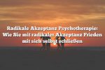 Radikale Akzeptanz Psychotherapie: Wie Sie mit radikaler Akzeptanz Frieden mit sich selbst schließen