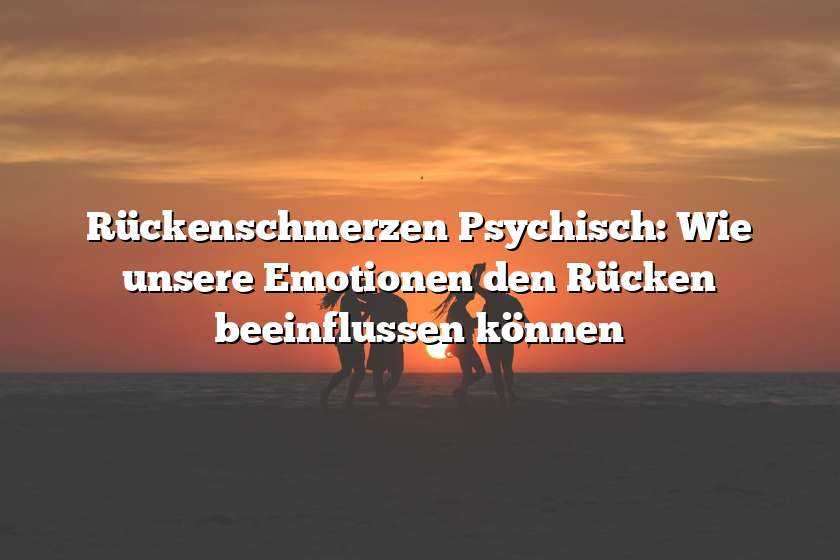 Rückenschmerzen Psychisch: Wie unsere Emotionen den Rücken beeinflussen können