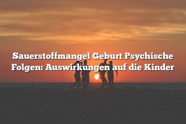 Sauerstoffmangel Geburt Psychische Folgen: Auswirkungen auf die Kinder