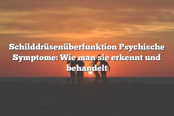 Schilddrüsenüberfunktion Psychische Symptome: Wie man sie erkennt und behandelt