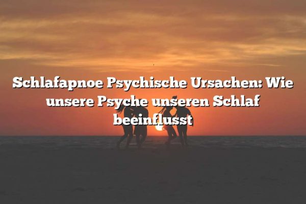 Schlafapnoe Psychische Ursachen: Wie unsere Psyche unseren Schlaf beeinflusst