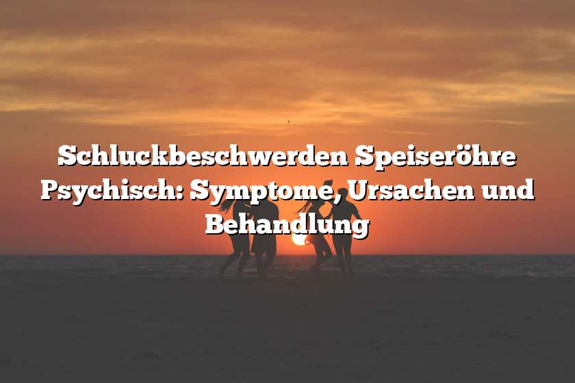 Schluckbeschwerden Speiseröhre Psychisch: Symptome, Ursachen und Behandlung