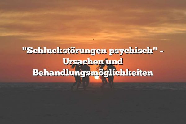 "Schluckstörungen psychisch" – Ursachen und Behandlungsmöglichkeiten