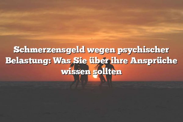 Schmerzensgeld wegen psychischer Belastung: Was Sie über ihre Ansprüche wissen sollten