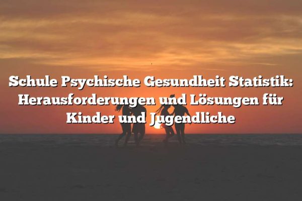 Schule Psychische Gesundheit Statistik: Herausforderungen und Lösungen für Kinder und Jugendliche