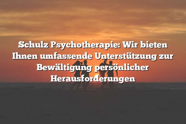 Schulz Psychotherapie: Wir bieten Ihnen umfassende Unterstützung zur Bewältigung persönlicher Herausforderungen