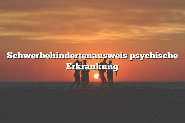 Schwerbehindertenausweis psychische Erkrankung