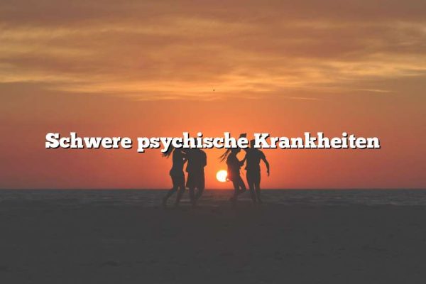 Schwere psychische Krankheiten