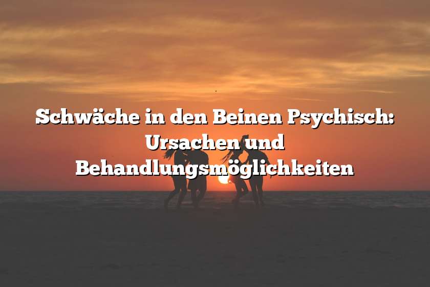 Schwäche in den Beinen Psychisch: Ursachen und Behandlungsmöglichkeiten