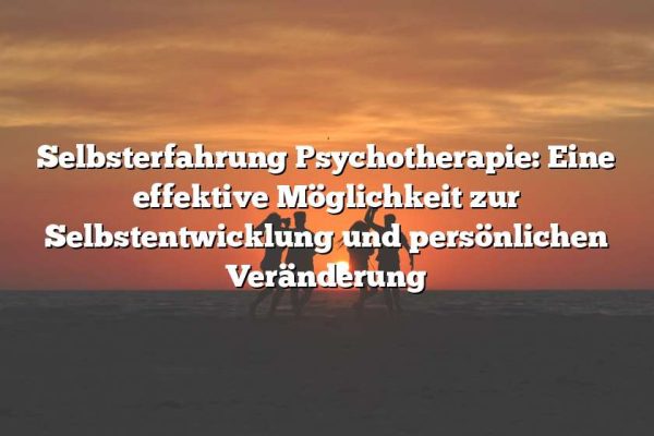 Selbsterfahrung Psychotherapie: Eine effektive Möglichkeit zur Selbstentwicklung und persönlichen Veränderung