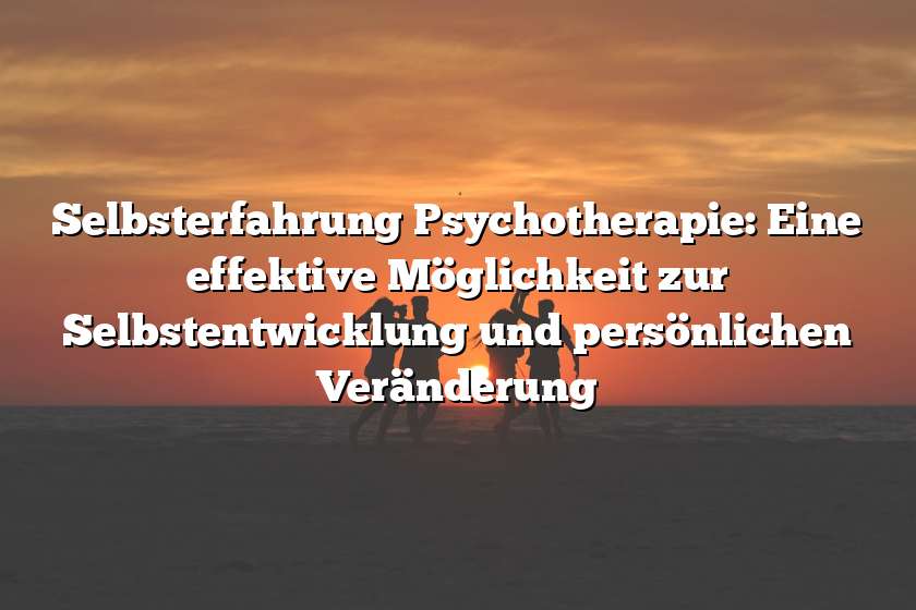 Selbsterfahrung Psychotherapie: Eine effektive Möglichkeit zur Selbstentwicklung und persönlichen Veränderung