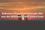 Selbstwert Übung Psychotherapie: Wie man das Selbstwertgefühl stärken kann