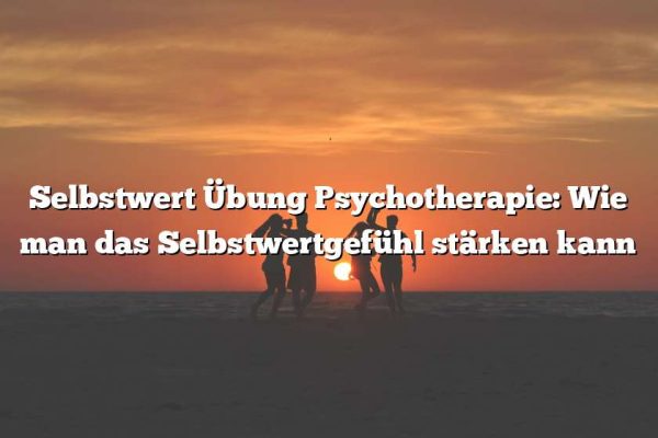 Selbstwert Übung Psychotherapie: Wie man das Selbstwertgefühl stärken kann