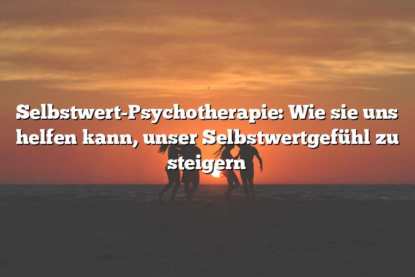 Selbstwert-Psychotherapie: Wie sie uns helfen kann, unser Selbstwertgefühl zu steigern