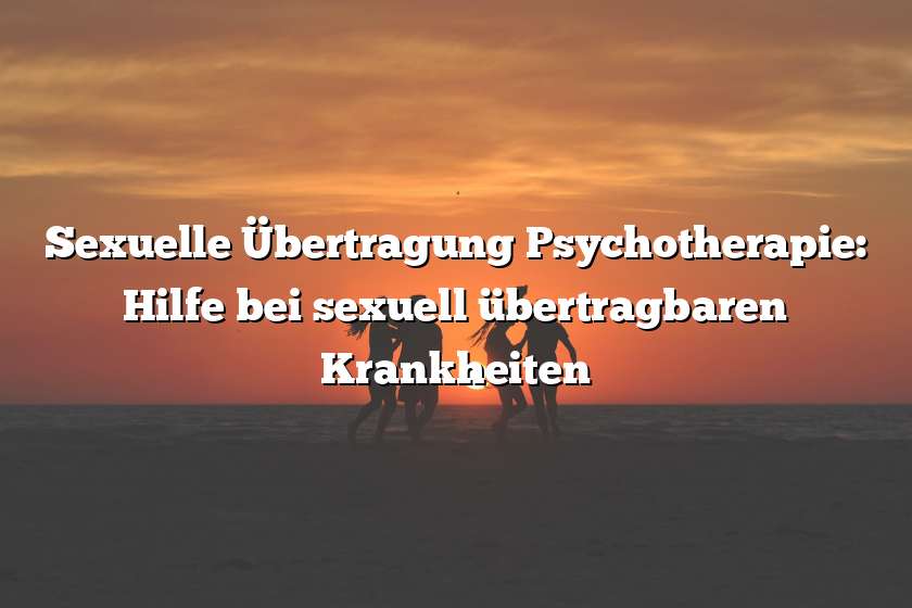 Sexuelle Übertragung Psychotherapie: Hilfe bei sexuell übertragbaren Krankheiten