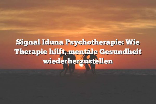 Signal Iduna Psychotherapie: Wie Therapie hilft, mentale Gesundheit wiederherzustellen