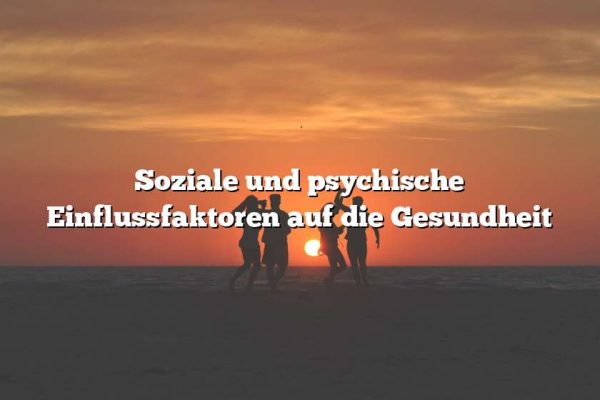 Soziale und psychische Einflussfaktoren auf die Gesundheit