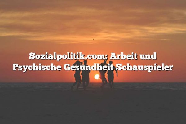 Sozialpolitik.com: Arbeit und Psychische Gesundheit Schauspieler