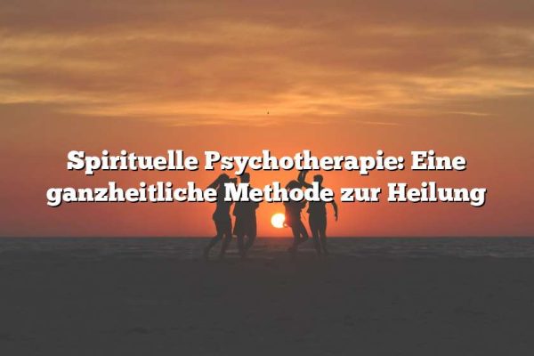 Spirituelle Psychotherapie: Eine ganzheitliche Methode zur Heilung