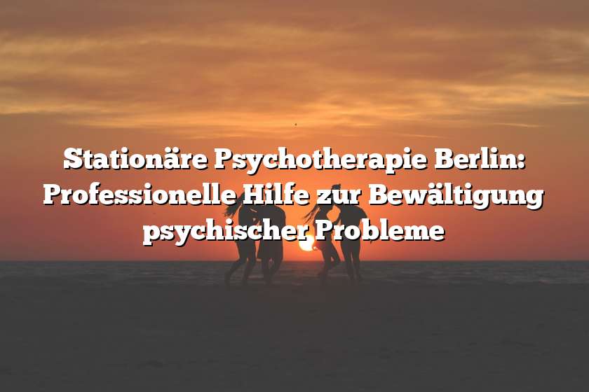 Stationäre Psychotherapie Berlin: Professionelle Hilfe zur Bewältigung psychischer Probleme