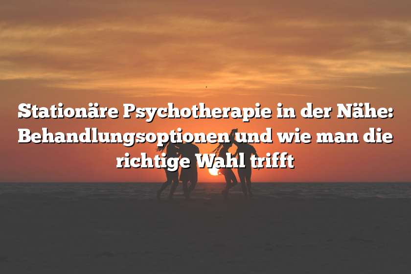 Stationäre Psychotherapie in der Nähe: Behandlungsoptionen und wie man die richtige Wahl trifft