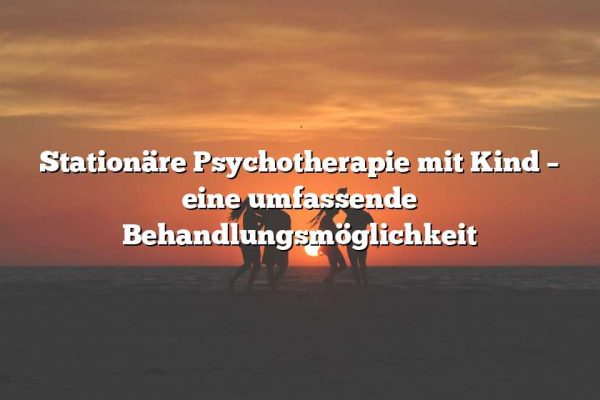 Stationäre Psychotherapie mit Kind – eine umfassende Behandlungsmöglichkeit