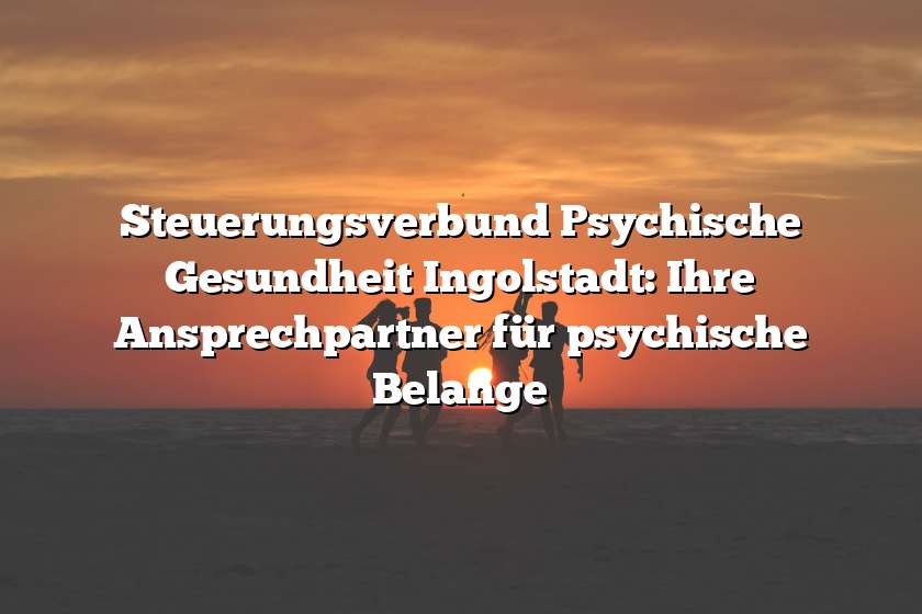 Steuerungsverbund Psychische Gesundheit Ingolstadt: Ihre Ansprechpartner für psychische Belange