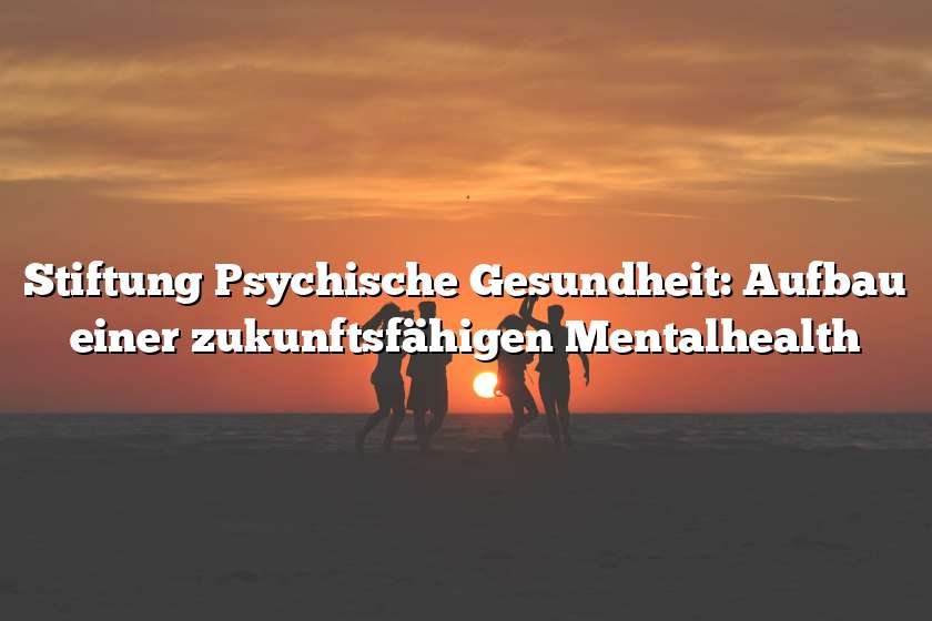 Stiftung Psychische Gesundheit: Aufbau einer zukunftsfähigen Mentalhealth