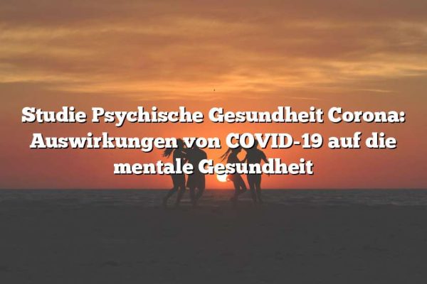 Studie Psychische Gesundheit Corona: Auswirkungen von COVID-19 auf die mentale Gesundheit